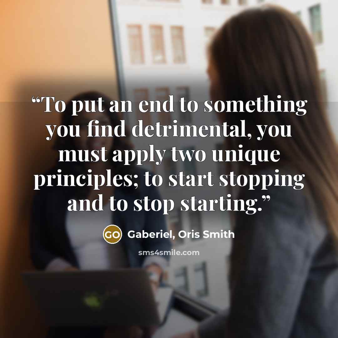 “To put an end to something you find detrimental, you must apply two unique principles; to start stopping and to stop starting.” quote by Gaberiel, Oris Smith