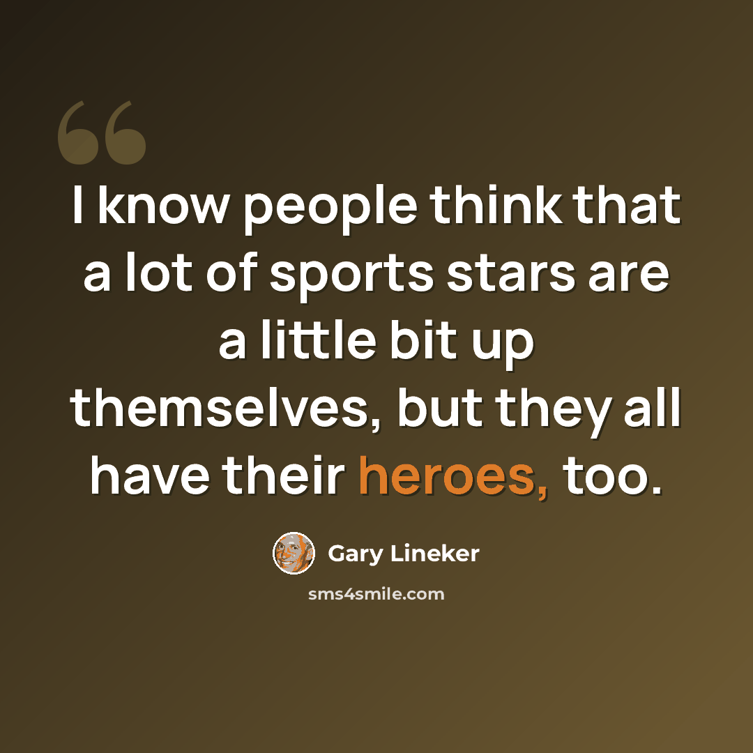 “I know people think that a lot of sports stars are a little bit up themselves, but they all have their heroes, too.” quote by Gary Lineker