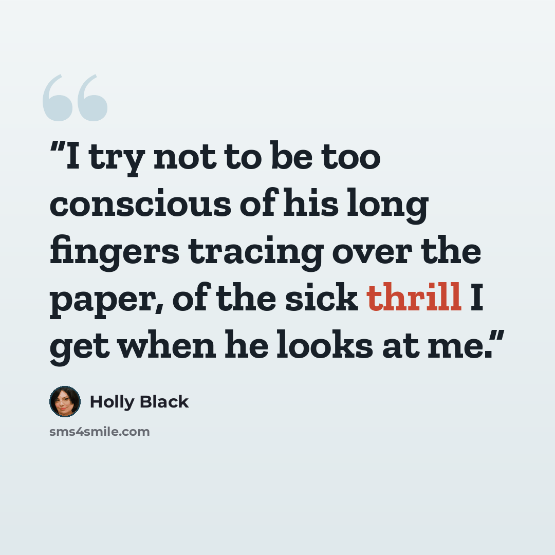 “I try not to be too conscious of his long fingers tracing over the paper, of the sick thrill I get when he looks at me.” quote by Holly Black