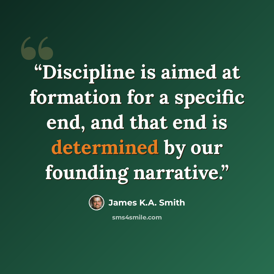 “Discipline is aimed at formation for a specific end, and that end is determined by our founding narrative.” quote by James K.A. Smith