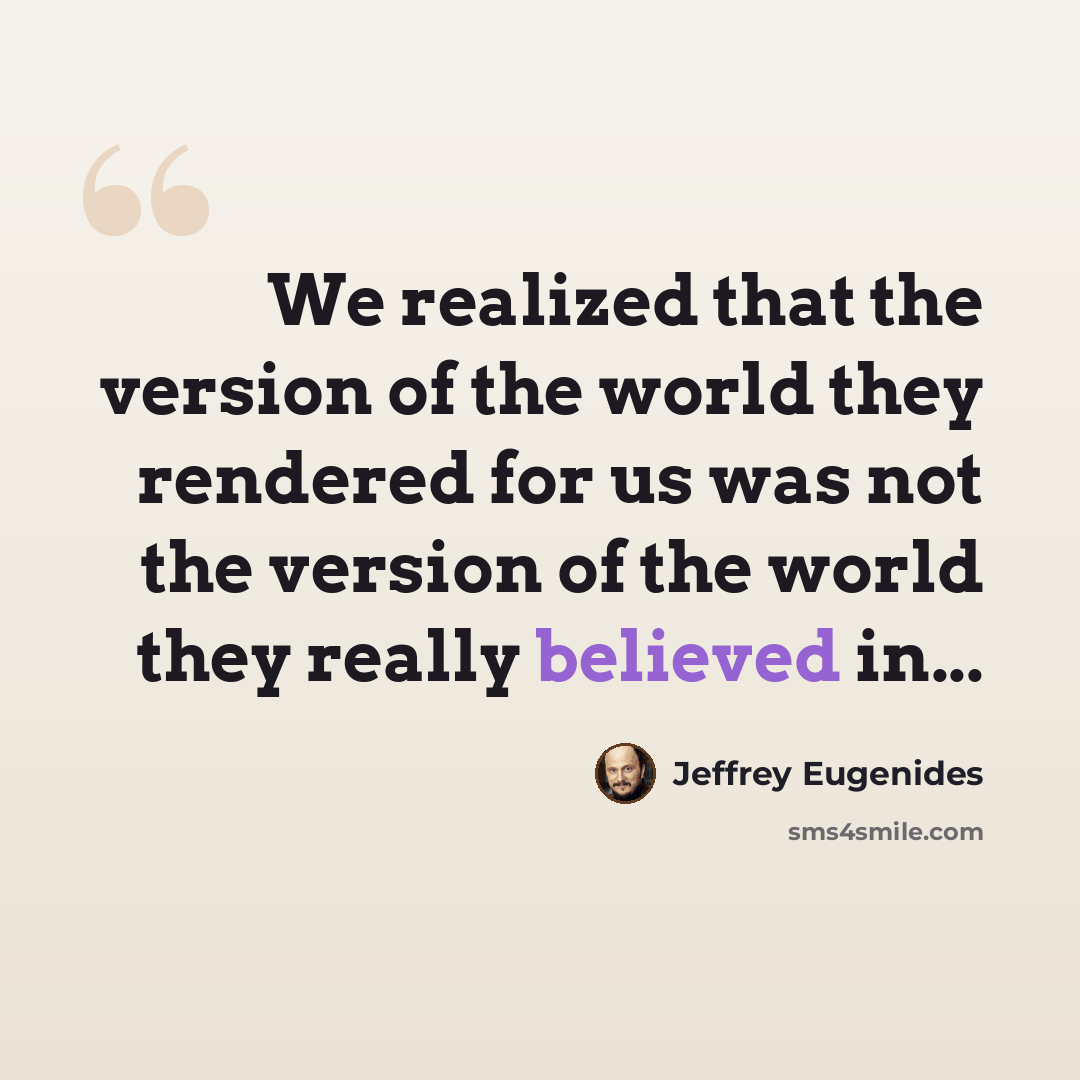 “We realized that the version of the world they rendered for us was not the version of the world they really believed in...” quote by Jeffrey Eugenides