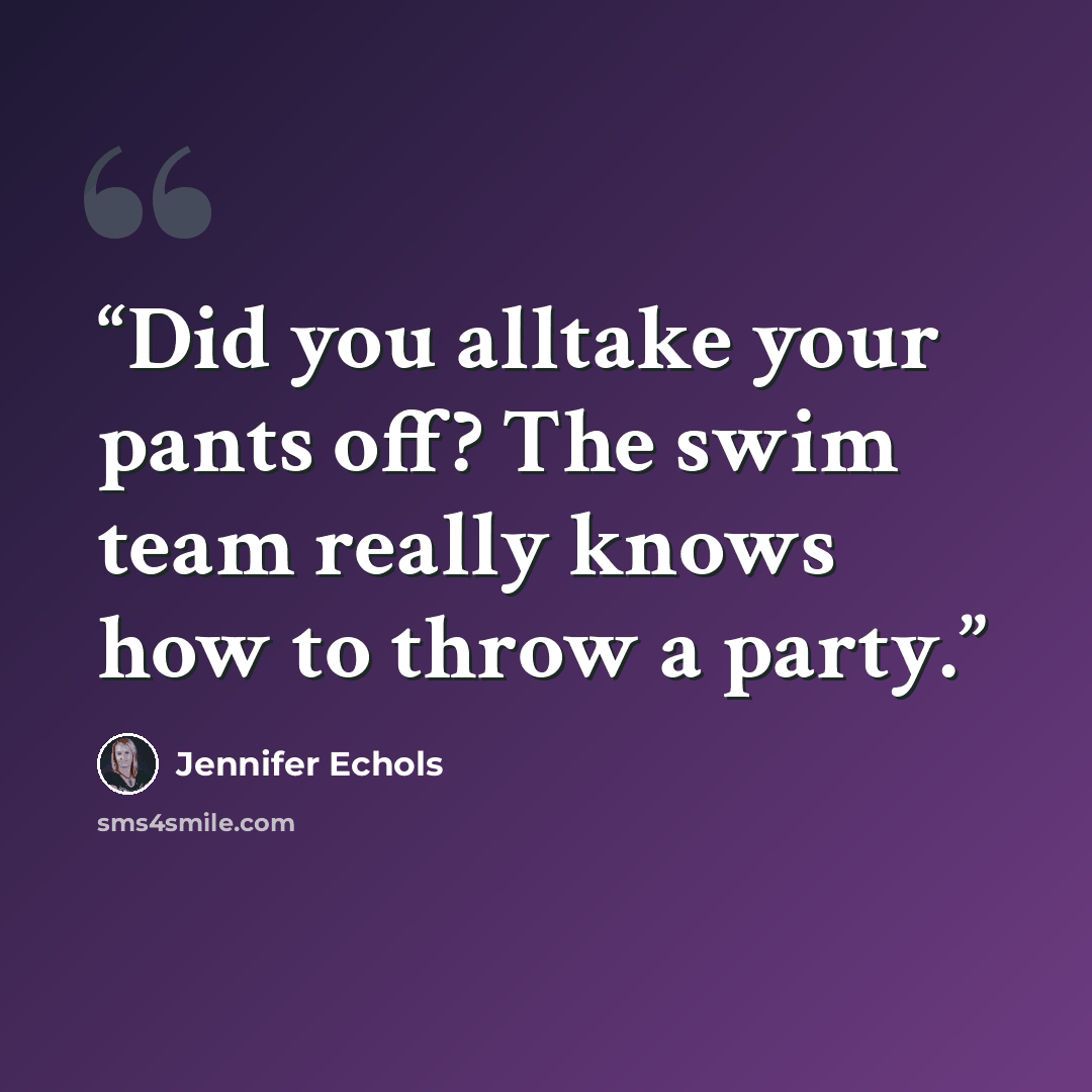 “Did you alltake your pants off? The swim team really knows how to throw a party.” quote by Jennifer Echols