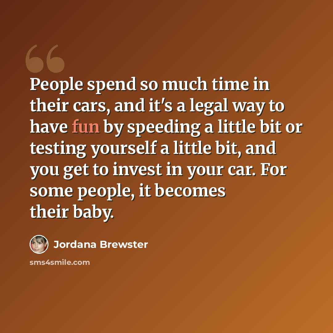 “People spend so much time in their cars, and it's a legal way to have fun by speeding a little bit or testing yourself a little bit, and you get to invest in your car. For some people, it becomes their baby.” quote by Jordana Brewster