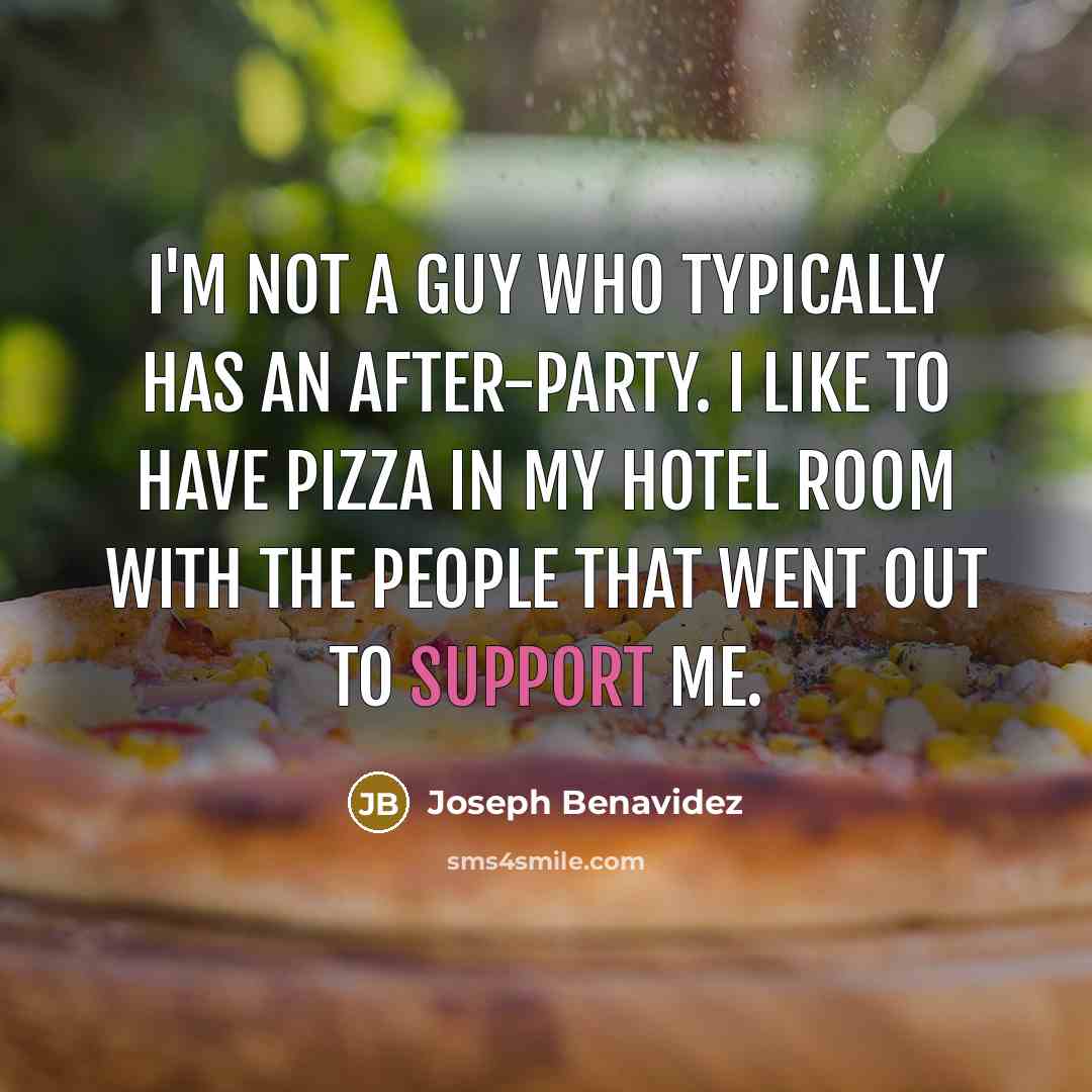 “I'm not a guy who typically has an after-party. I like to have pizza in my hotel room with the people that went out to support me.” quote by Joseph Benavidez