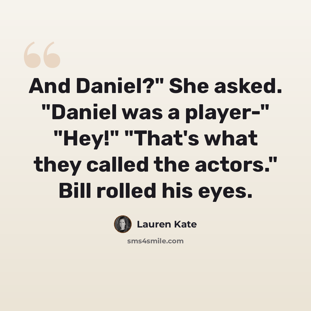 “And Daniel?" She asked. "Daniel was a player-" "Hey!" "That's what they called the actors." Bill rolled his eyes.” quote by Lauren Kate