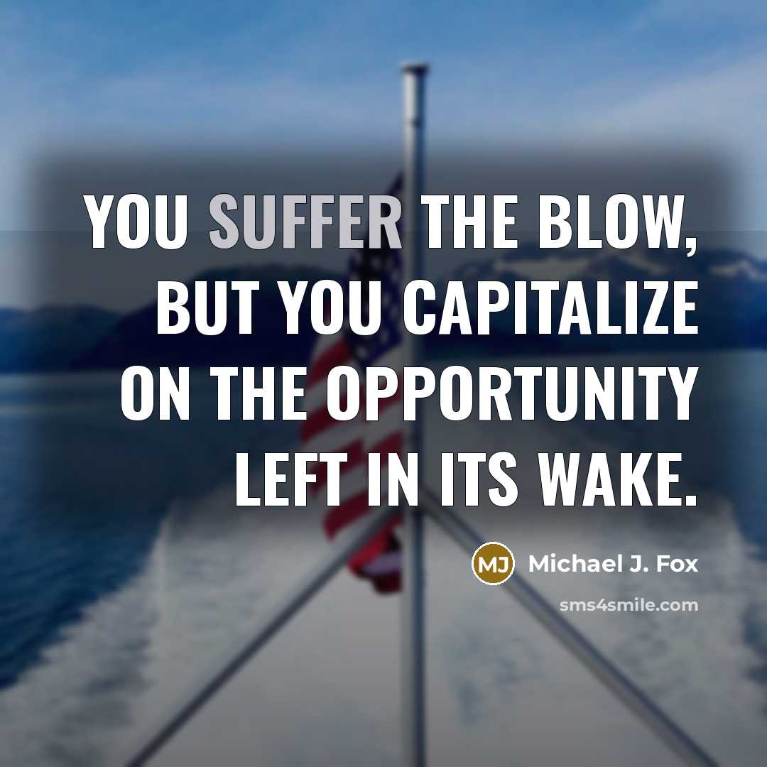 “You suffer the blow, but you capitalize on the opportunity left in its wake.” quote by Michael J. Fox