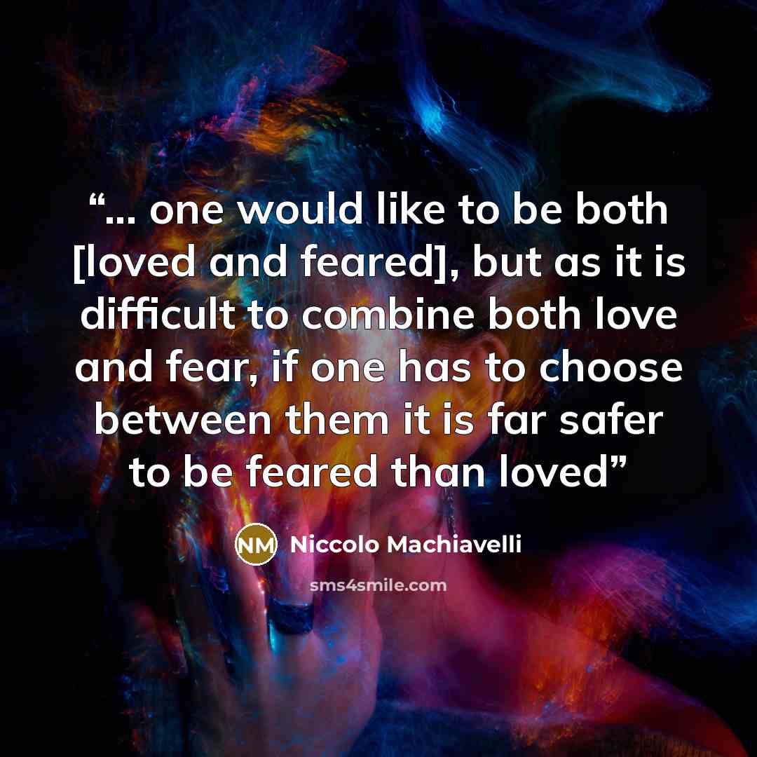 “... one would like to be both [loved and feared], but as it is difficult to combine both love and fear, if one has to choose between them it is far safer to be feared than loved” quote by Niccolò Machiavelli