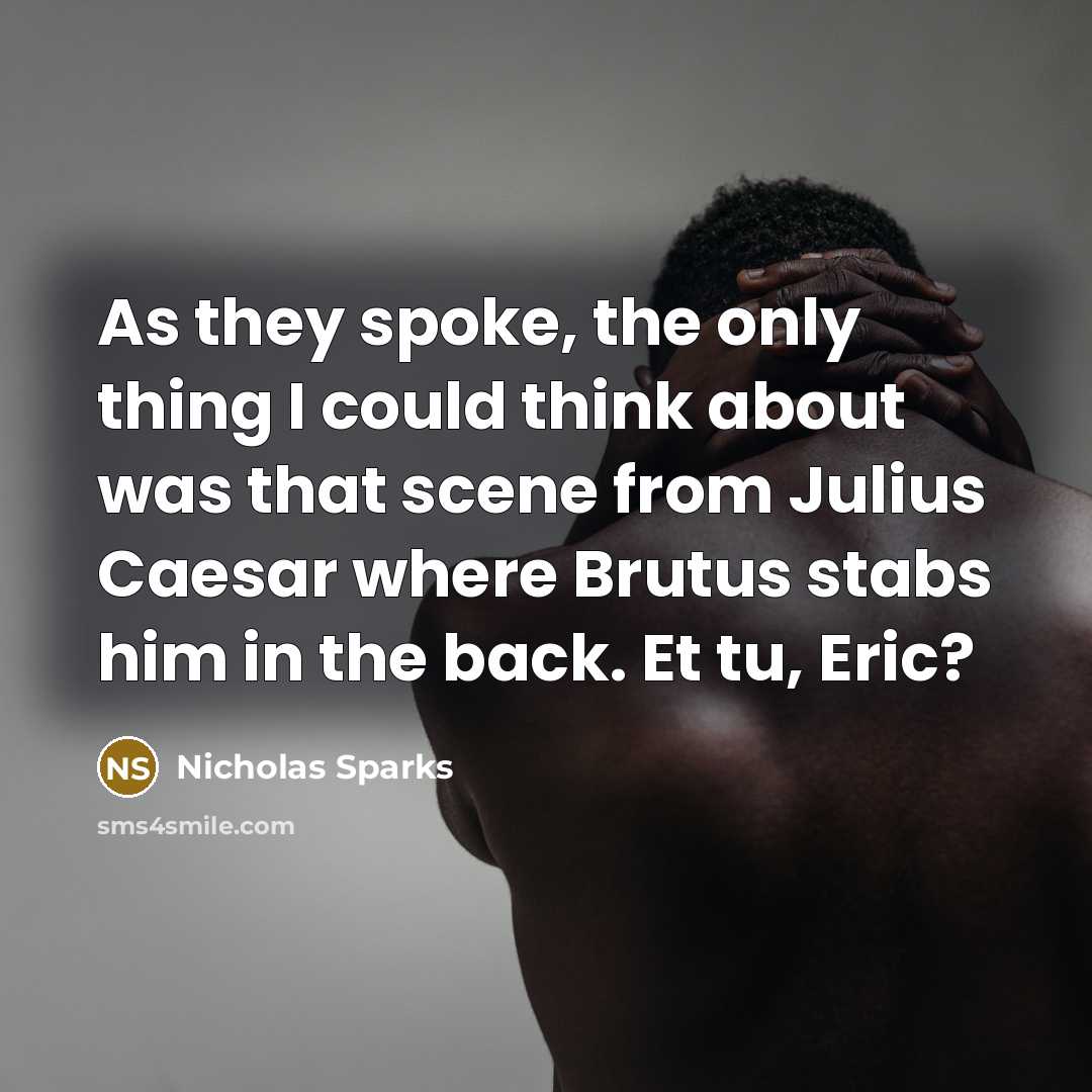 “As they spoke, the only thing I could think about was that scene from Julius Caesar where Brutus stabs him in the back. Et tu, Eric?” quote by Nicholas Sparks