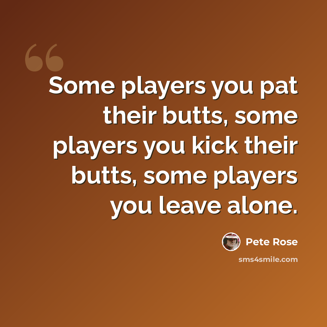 “Some players you pat their butts, some players you kick their butts, some players you leave alone.” quote by Pete Rose