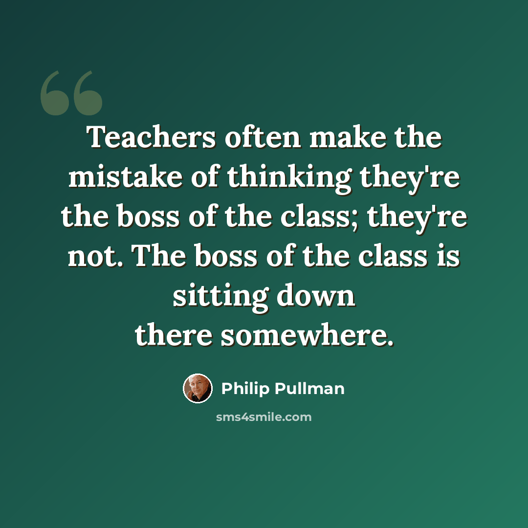 “Teachers often make the mistake of thinking they're the boss of the class; they're not. The boss of the class is sitting down there somewhere.” quote by Philip Pullman