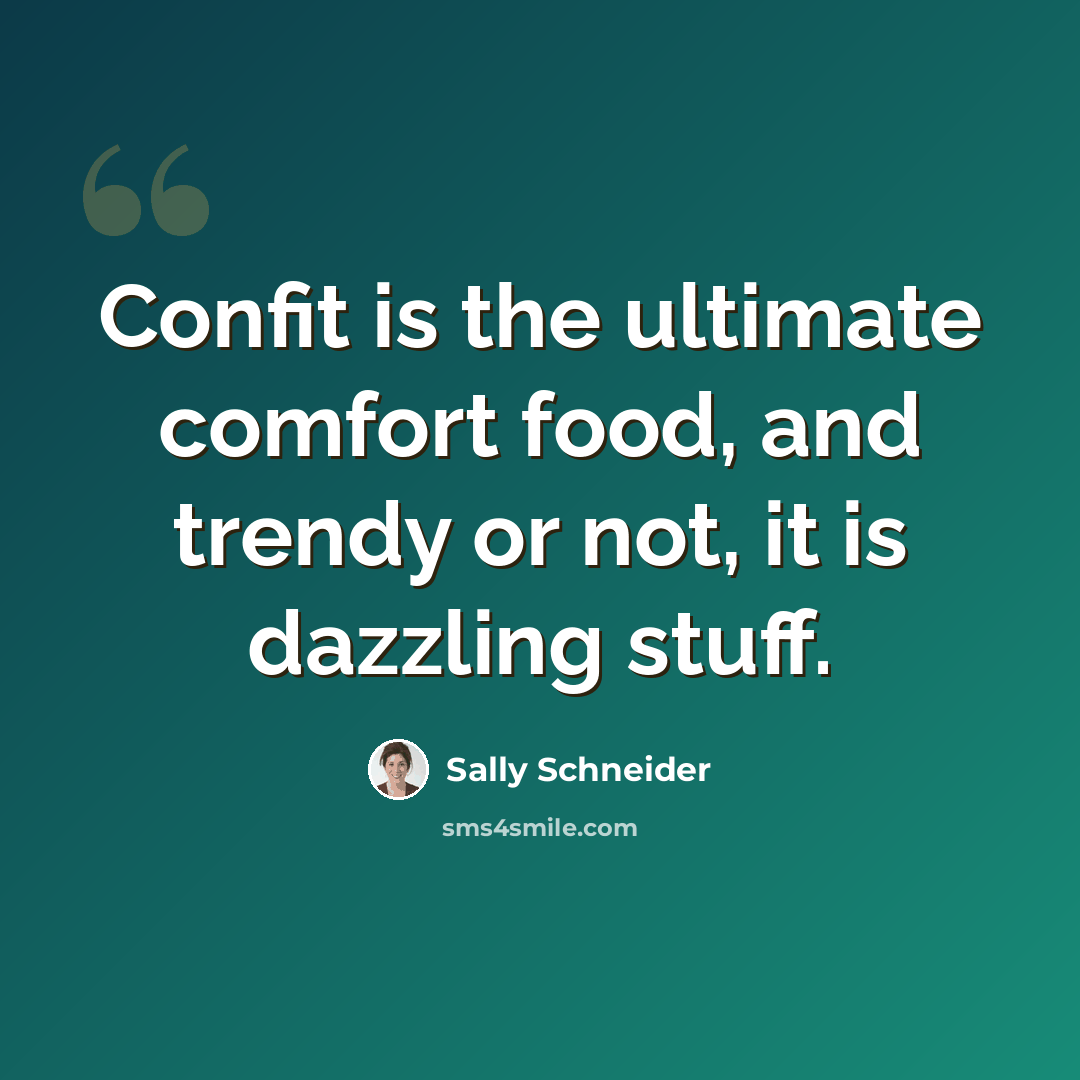 “Confit is the ultimate comfort food, and trendy or not, it is dazzling stuff.” quote by Sally Schneider