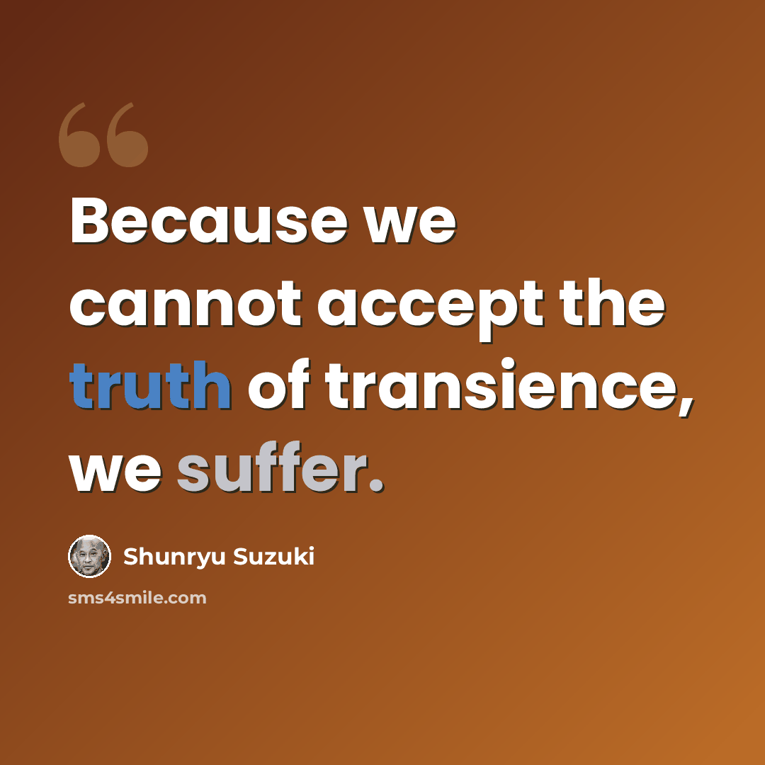 “Because we cannot accept the truth of transience, we suffer.” quote by Shunryu Suzuki