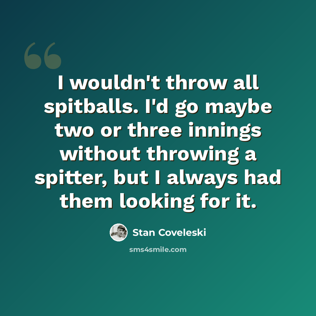“I wouldn't throw all spitballs. I'd go maybe two or three innings without throwing a spitter, but I always had them looking for it.” quote by Stan Coveleski