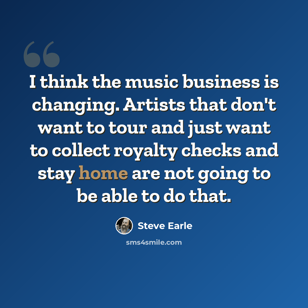 “I think the music business is changing. Artists that don't want to tour and just want to collect royalty checks and stay home are not going to be able to do that.” quote by Steve Earle
