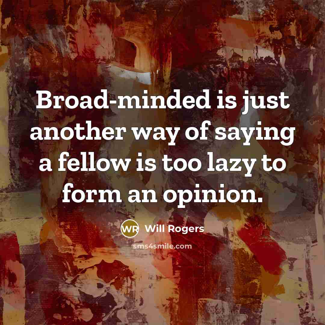 “Broad-minded is just another way of saying a fellow is too lazy to form an opinion.” quote by Will Rogers