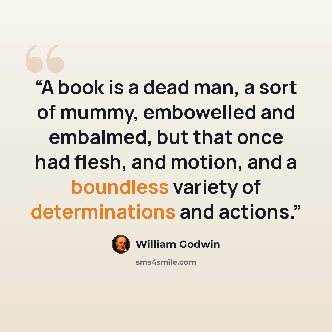 “A book is a dead man, a sort of mummy, embowelled and embalmed, but that once had flesh, and motion, and a boundless variety of determinations and actions.” quote by William Godwin