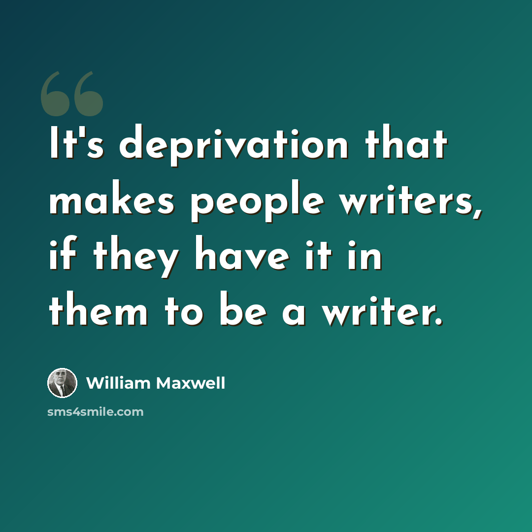 “It's deprivation that makes people writers, if they have it in them to be a writer.” quote by William Maxwell