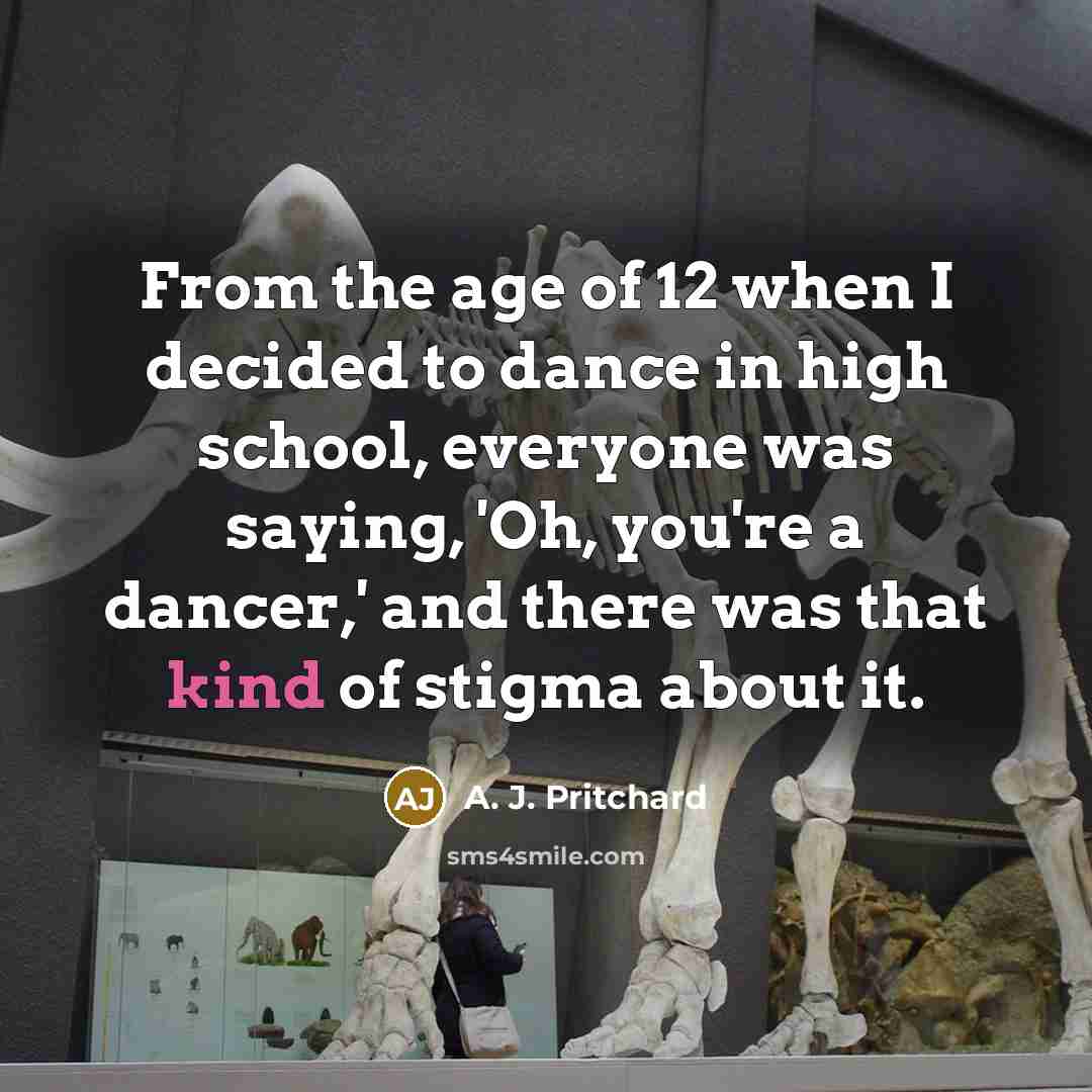 “From the age of 12 when I decided to dance in high school, everyone was saying, 'Oh, you're a dancer,' and there was that kind of stigma about it.” quote by A. J. Pritchard