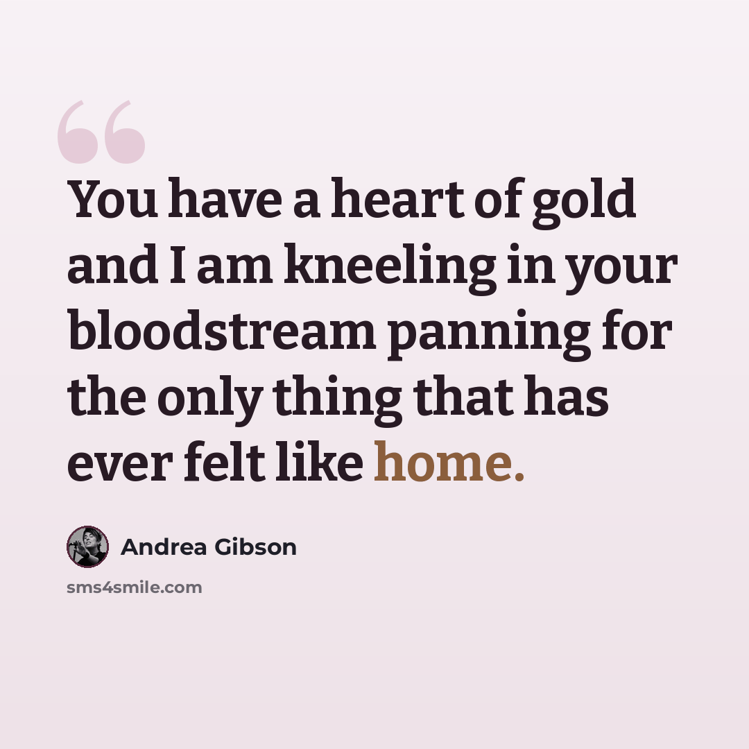 “You have a heart of gold and I am kneeling in your bloodstream panning for the only thing that has ever felt like home.” quote by Andrea Gibson