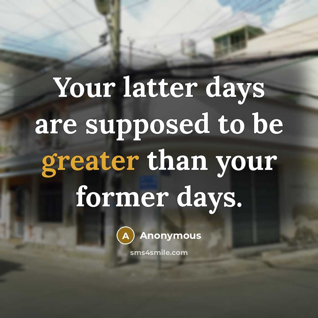 “Your latter days are supposed to be greater than your former days.” quote by Anonymous