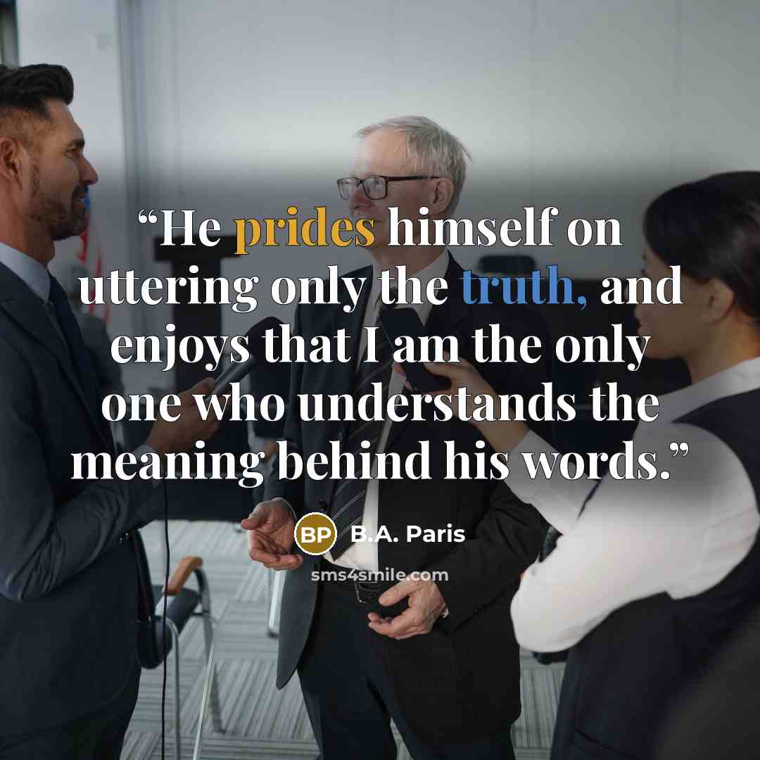 “He prides himself on uttering only the truth, and enjoys that I am the only one who understands the meaning behind his words.” quote by B.A. Paris