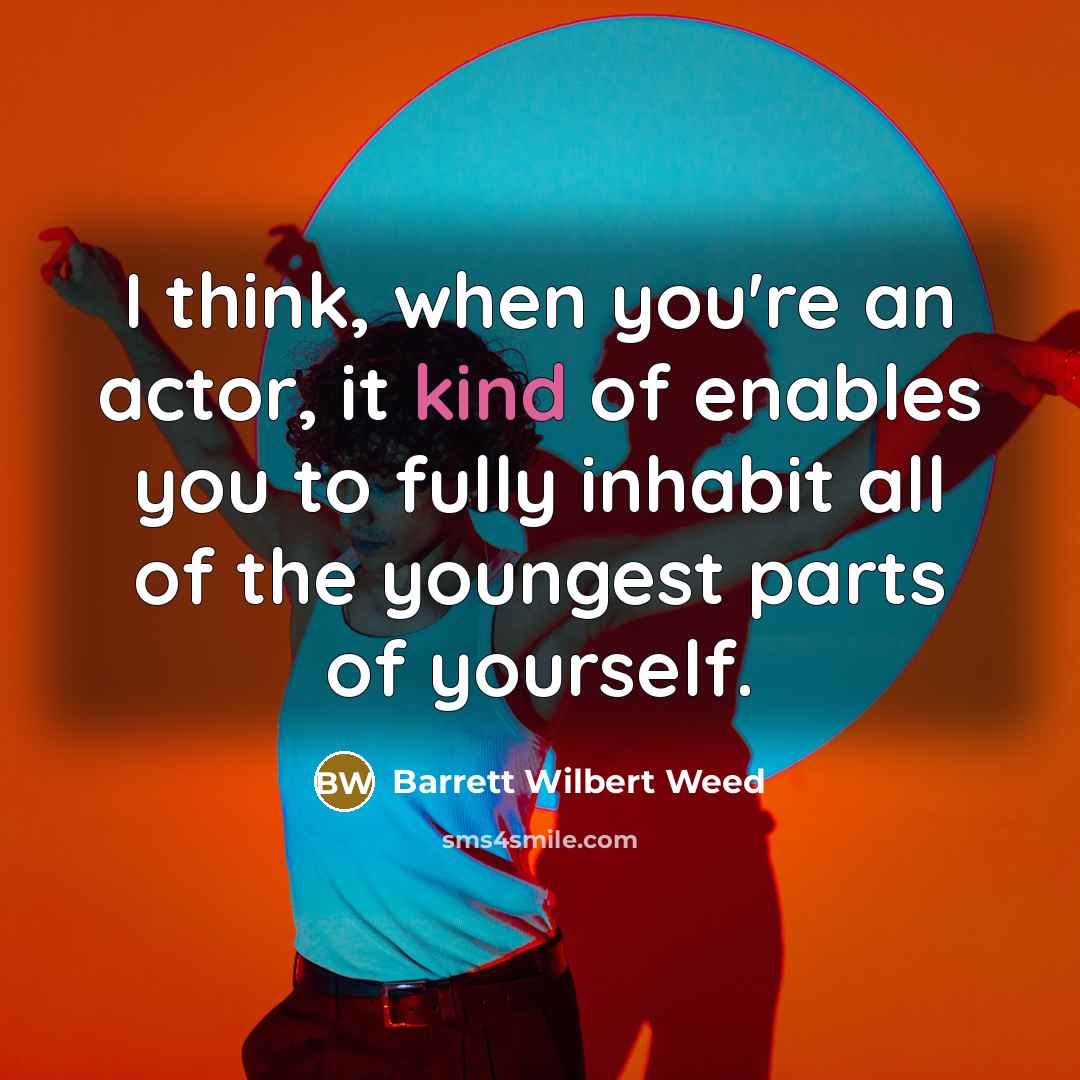 “I think, when you're an actor, it kind of enables you to fully inhabit all of the youngest parts of yourself.” quote by Barrett Wilbert Weed