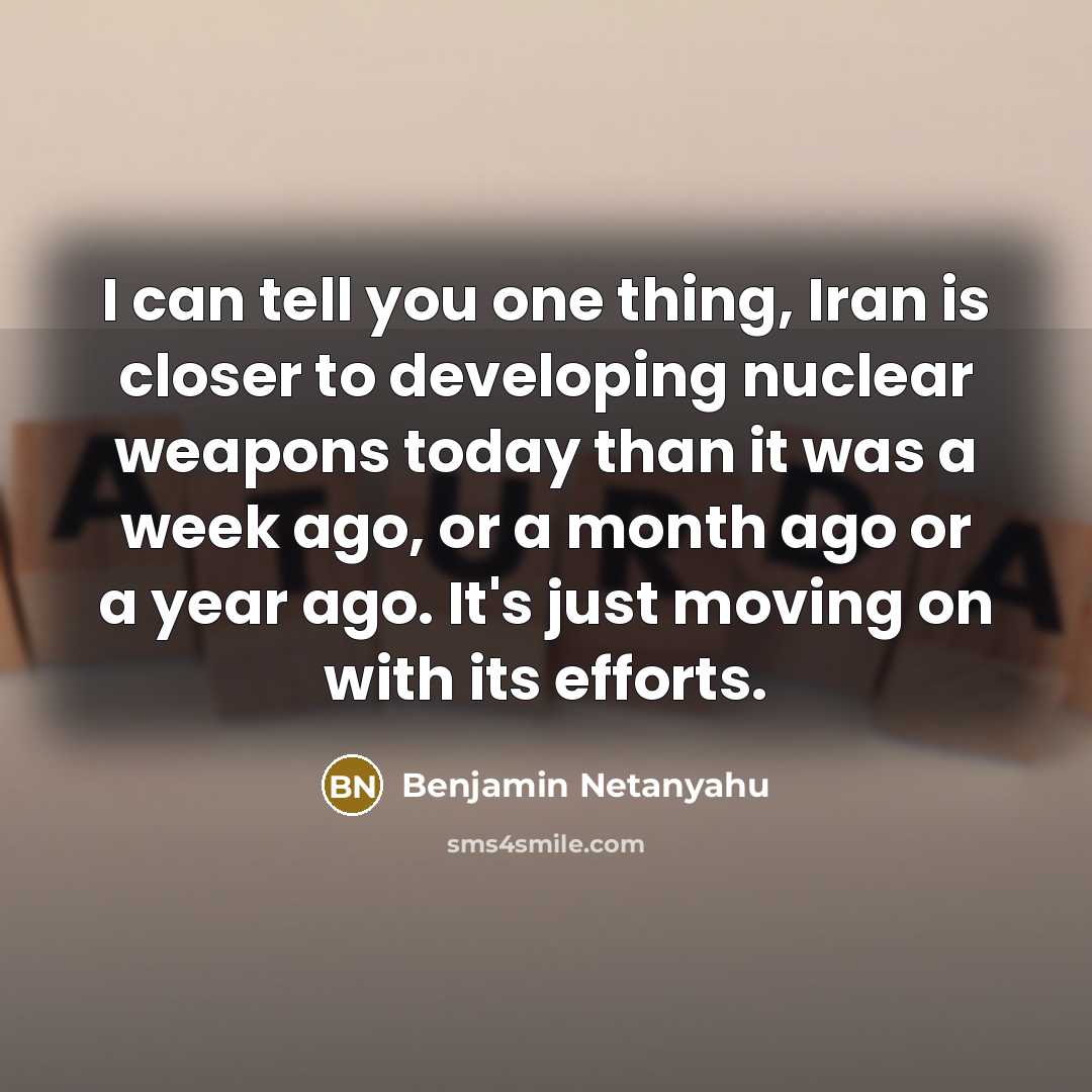 “I can tell you one thing, Iran is closer to developing nuclear weapons today than it was a week ago, or a month ago or a year ago. It's just moving on with its efforts.” quote by Benjamin Netanyahu