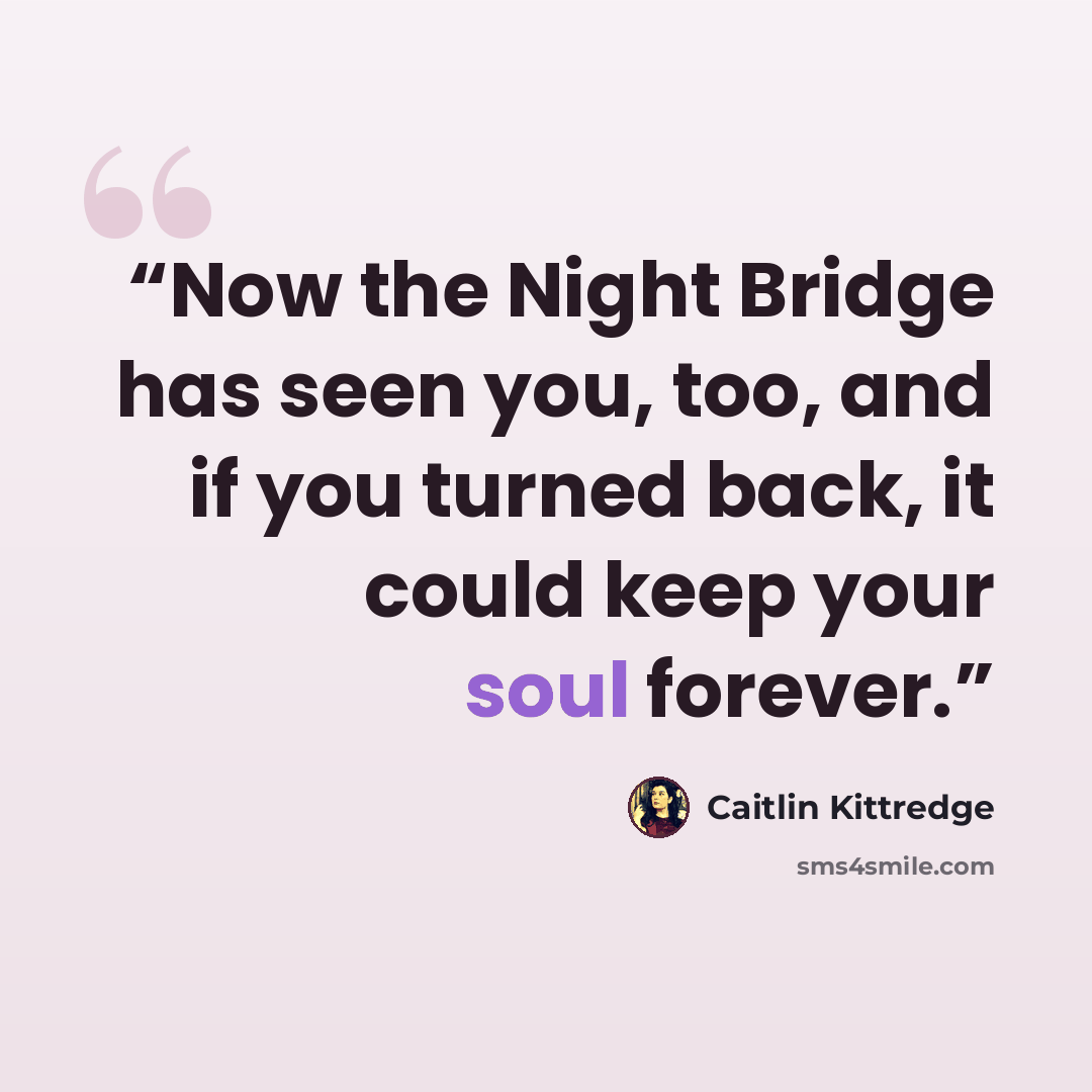“Now the Night Bridge has seen you, too, and if you turned back, it could keep your soul forever.” quote by Caitlin Kittredge