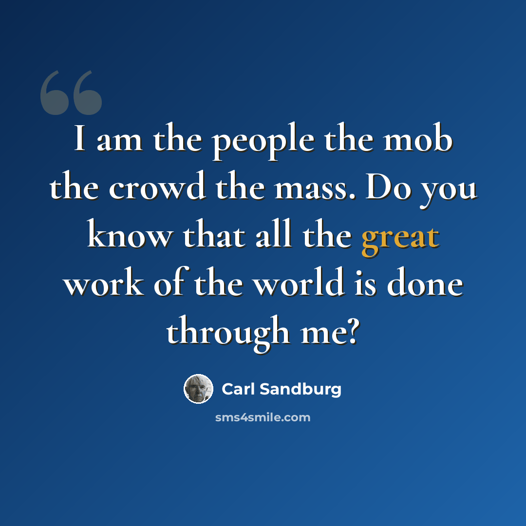 “I am the people the mob the crowd the mass. Do you know that all the great work of the world is done through me?” quote by Carl Sandburg