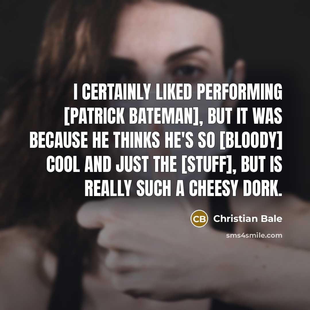 “I certainly liked performing [Patrick Bateman], but it was because he thinks he's so [bloody] cool and just the [stuff], but is really such a cheesy dork.” quote by Christian Bale