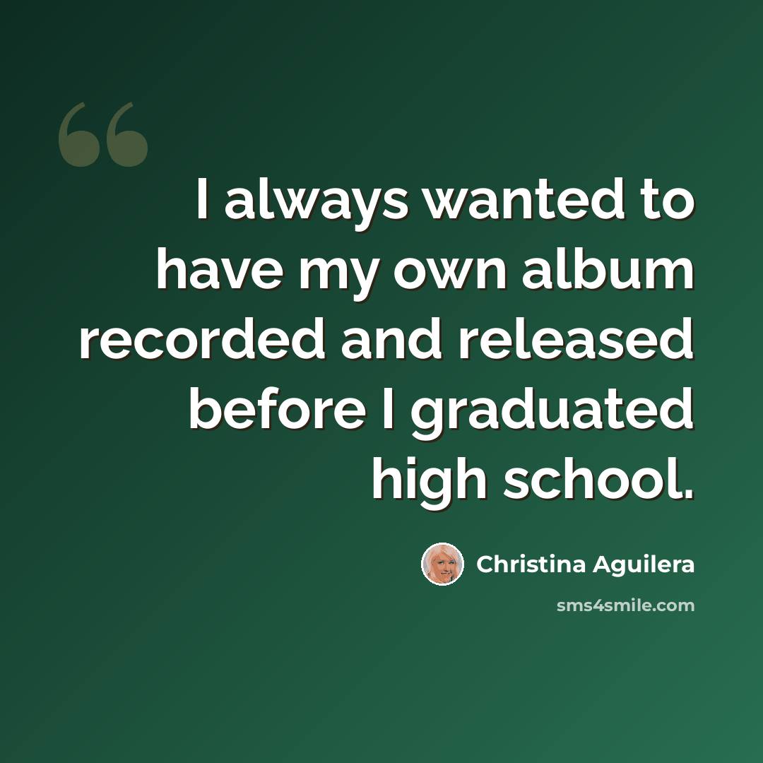 “I always wanted to have my own album recorded and released before I graduated high school.” quote by Christina Aguilera