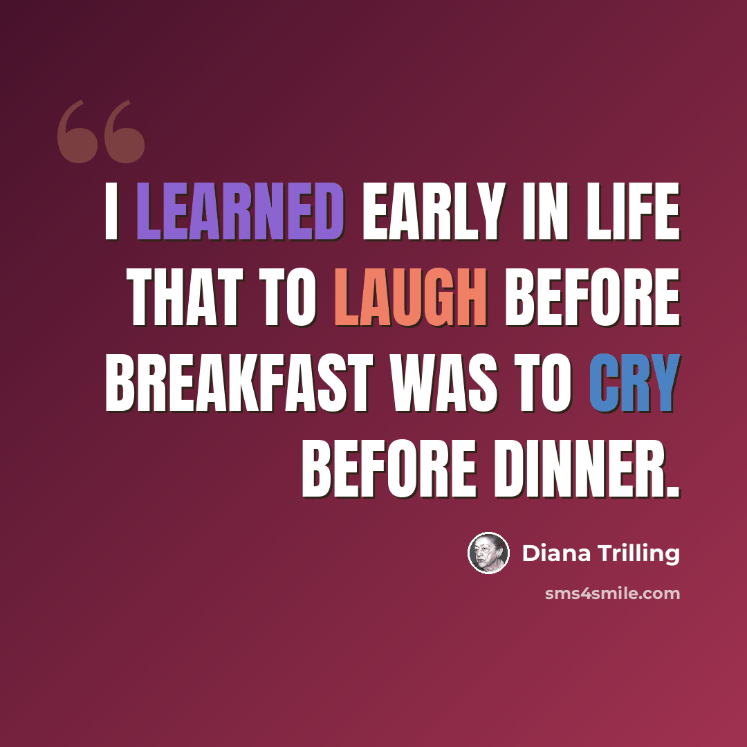 “I learned early in life that to laugh before breakfast was to cry before dinner.” quote by Diana Trilling