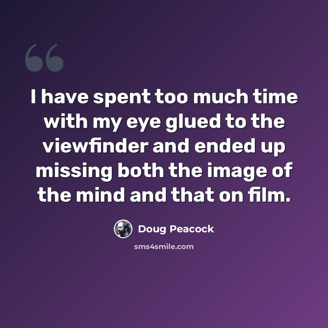 “I have spent too much time with my eye glued to the viewfinder and ended up missing both the image of the mind and that on film.” quote by Doug Peacock