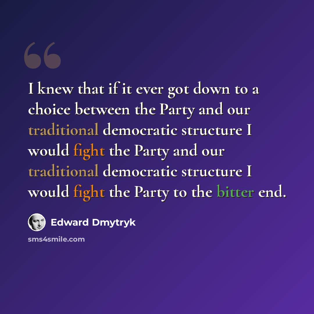 “I knew that if it ever got down to a choice between the Party and our traditional democratic structure I would fight the Party and our traditional democratic structure I would fight the Party to the bitter end.” quote by Edward Dmytryk
