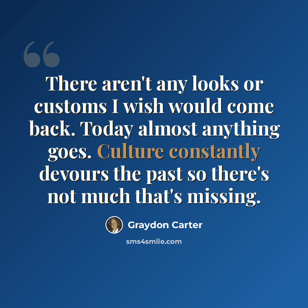 “There aren't any looks or customs I wish would come back. Today almost anything goes. Culture constantly devours the past so there's not much that's missing.” quote by Graydon Carter