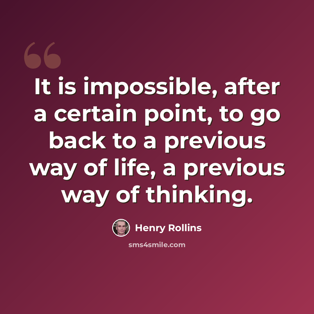 “It is impossible, after a certain point, to go back to a previous way of life, a previous way of thinking.” quote by Henry Rollins