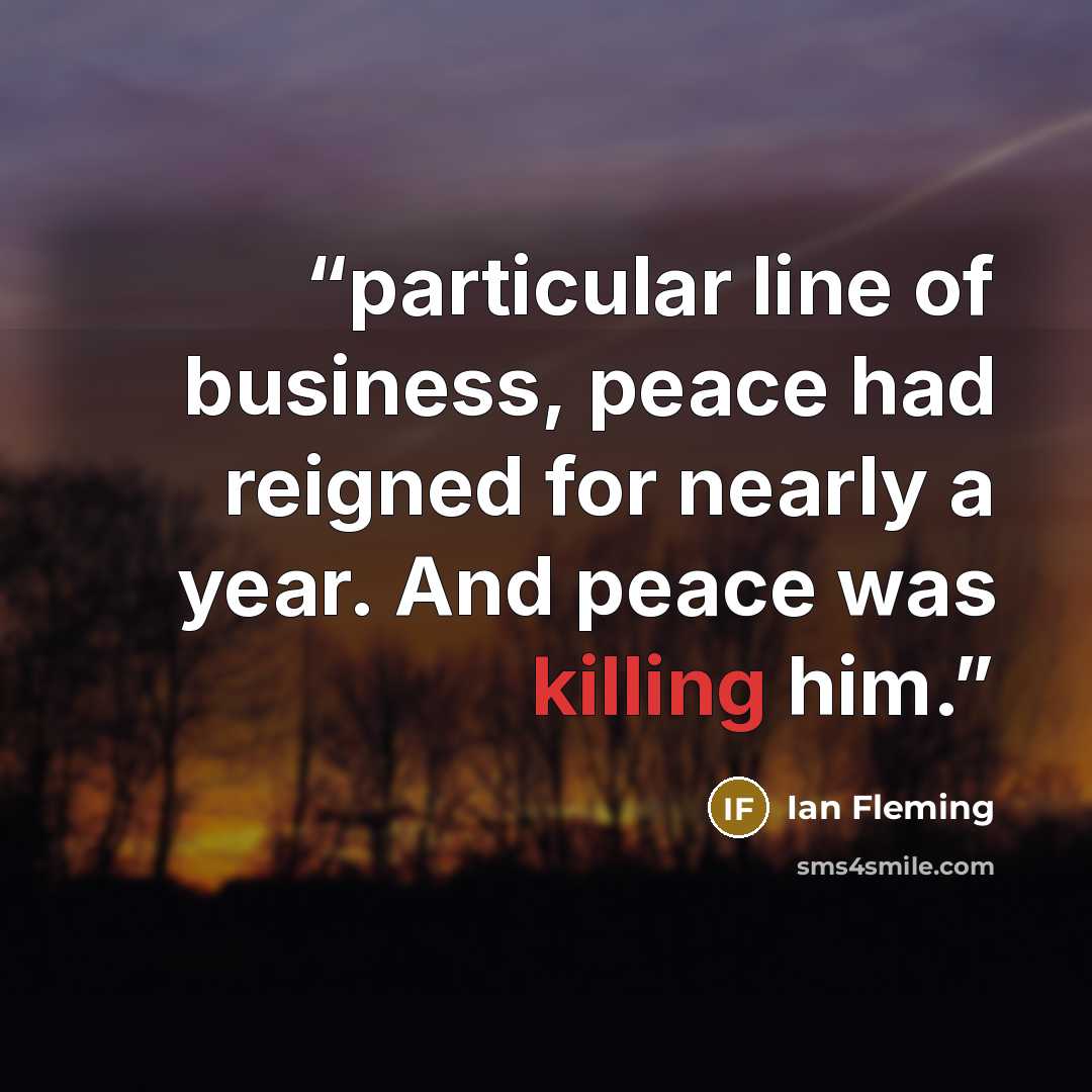 “particular line of business, peace had reigned for nearly a year. And peace was killing him.” quote by Ian Fleming