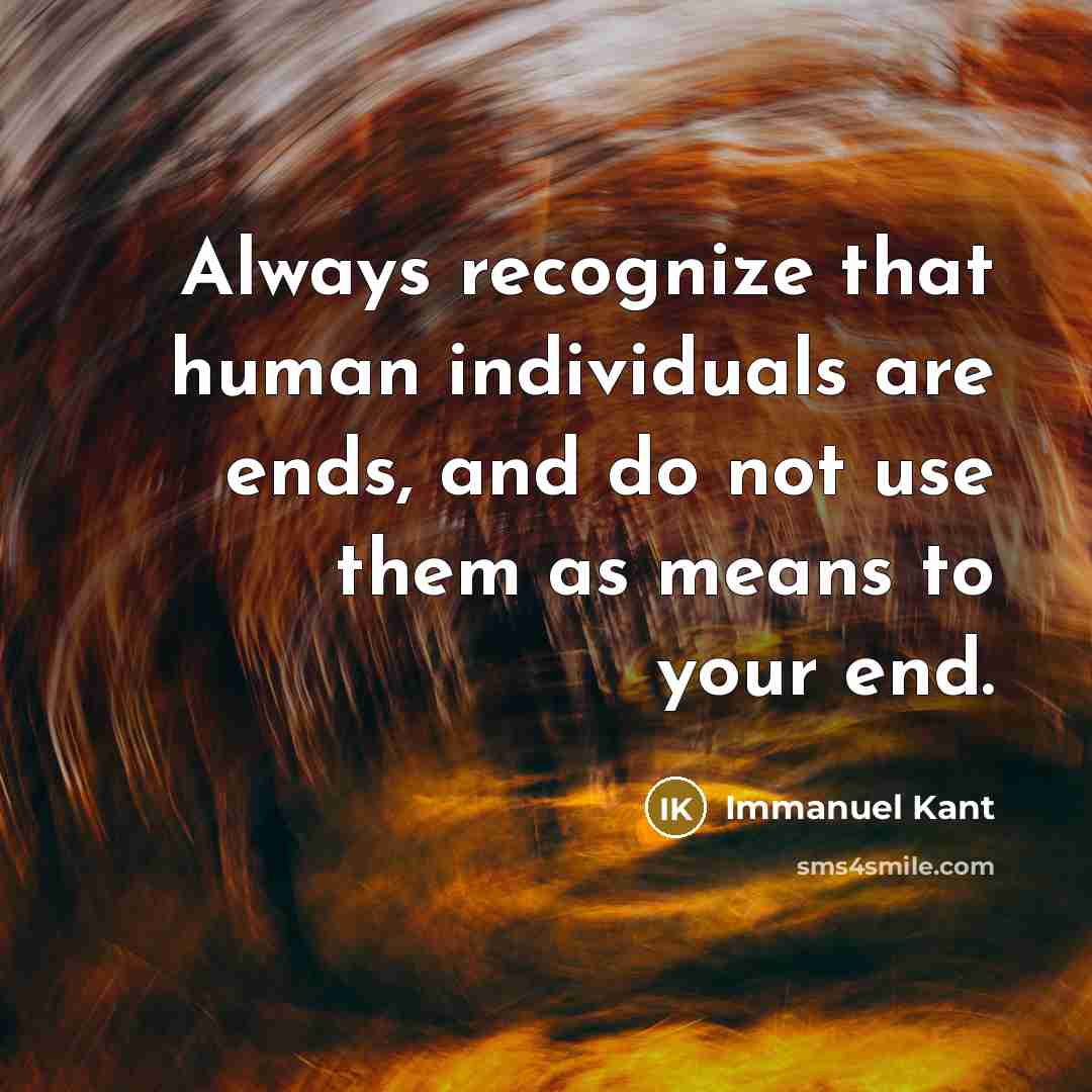 “Always recognize that human individuals are ends, and do not use them as means to your end.” quote by Immanuel Kant