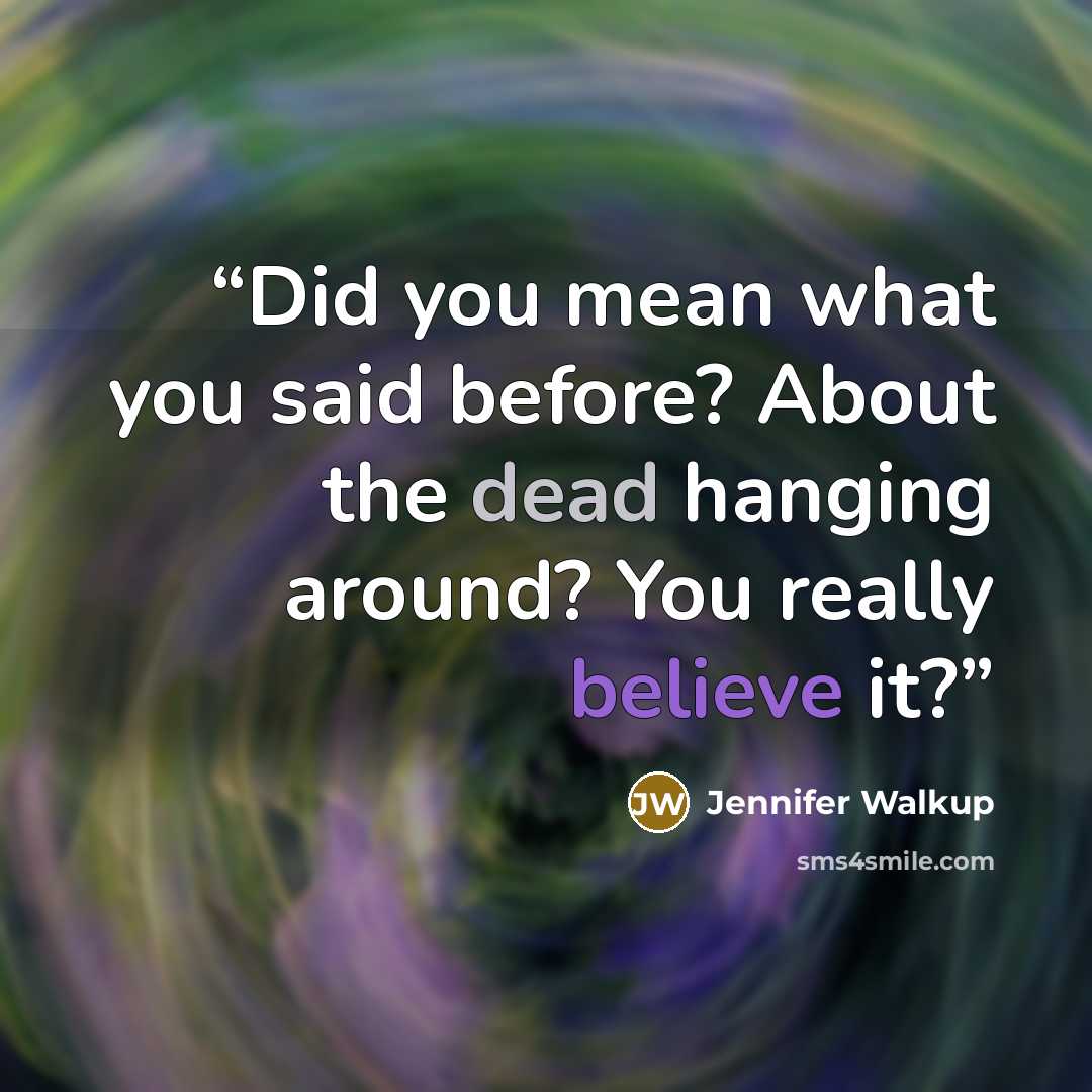 “Did you mean what you said before? About the dead hanging around? You really believe it?” quote by Jennifer Walkup