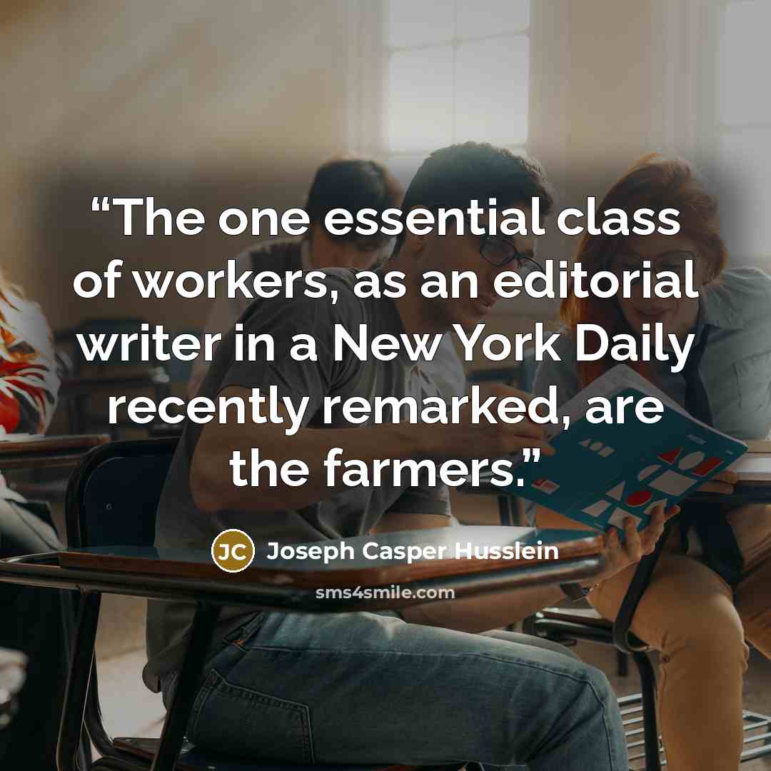 “The one essential class of workers, as an editorial writer in a New York Daily recently remarked, are the farmers.” quote by Joseph Casper Husslein