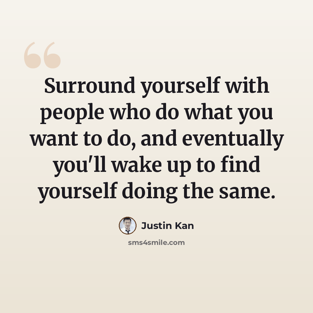 “Surround yourself with people who do what you want to do, and eventually you'll wake up to find yourself doing the same.” quote by Justin Kan