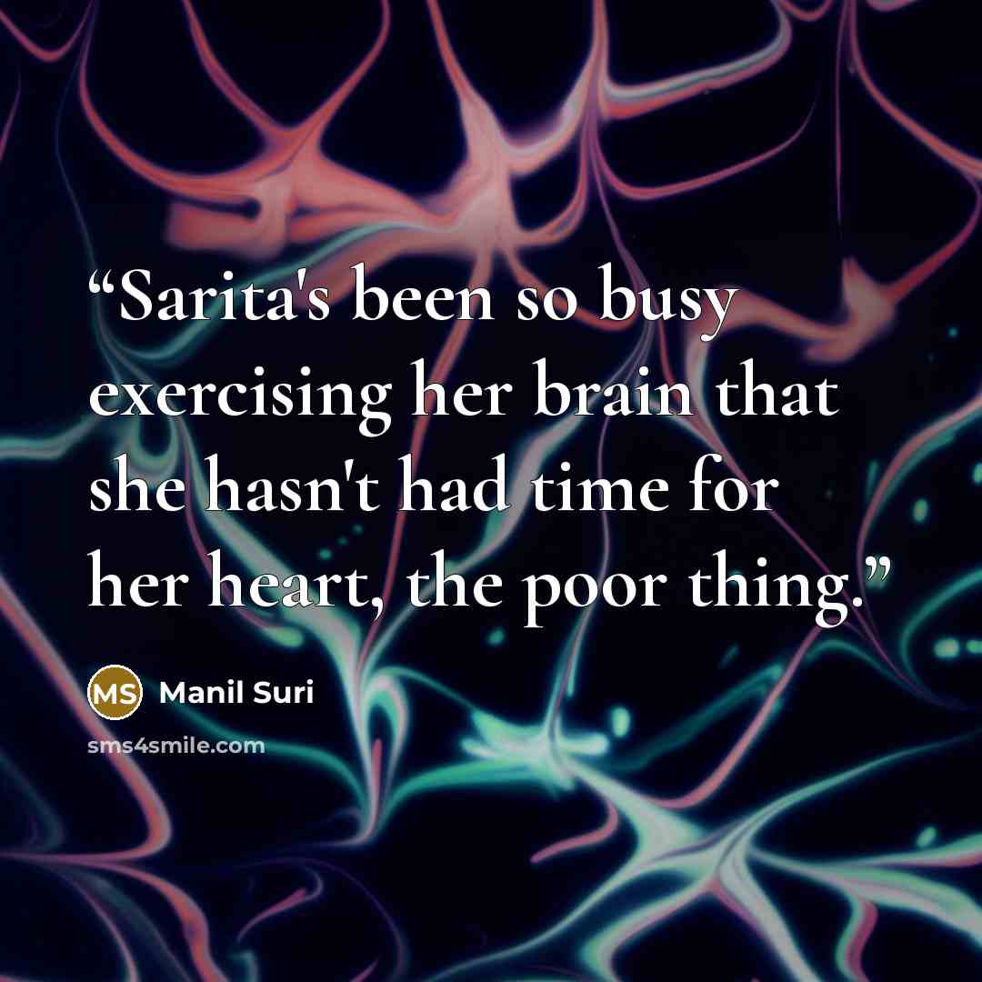 “Sarita's been so busy exercising her brain that she hasn't had time for her heart, the poor thing.” quote by Manil Suri