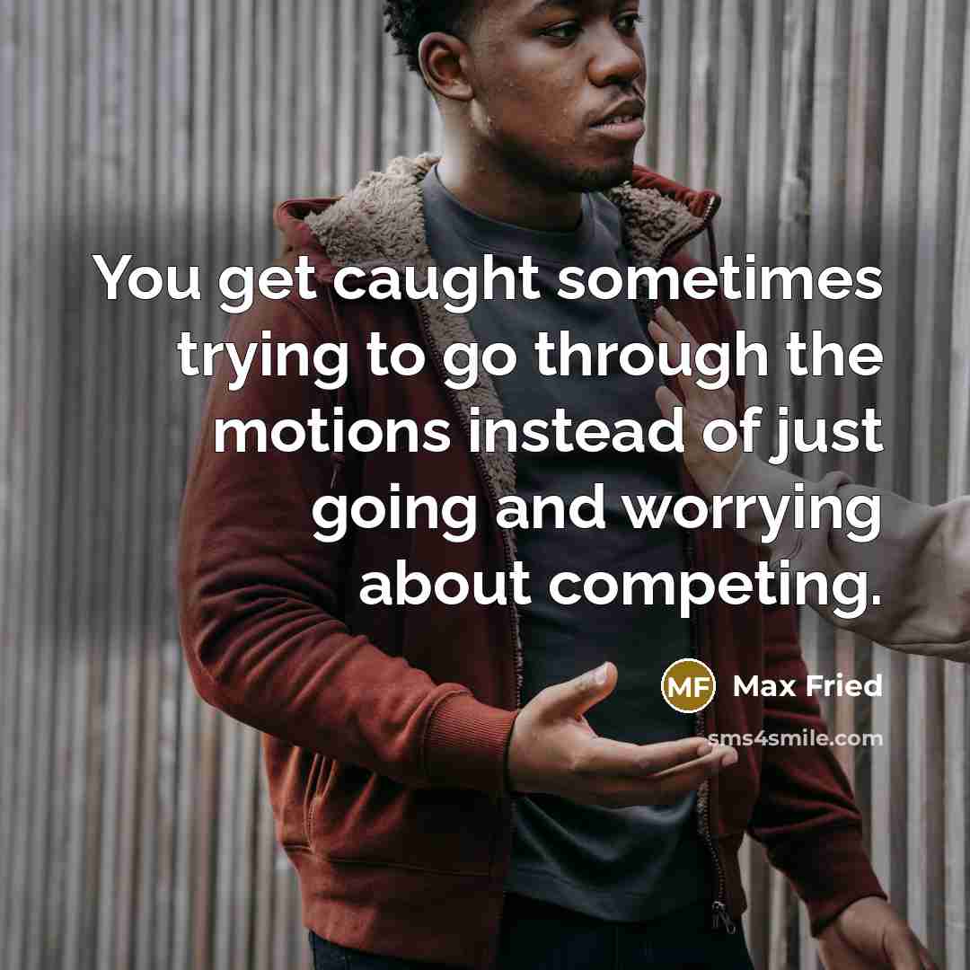 “You get caught sometimes trying to go through the motions instead of just going and worrying about competing.” quote by Max Fried