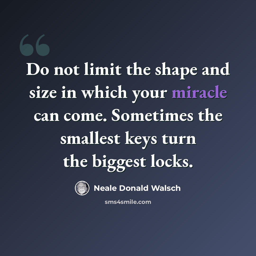 “Do not limit the shape and size in which your miracle can come. Sometimes the smallest keys turn the biggest locks.” quote by Neale Donald Walsch