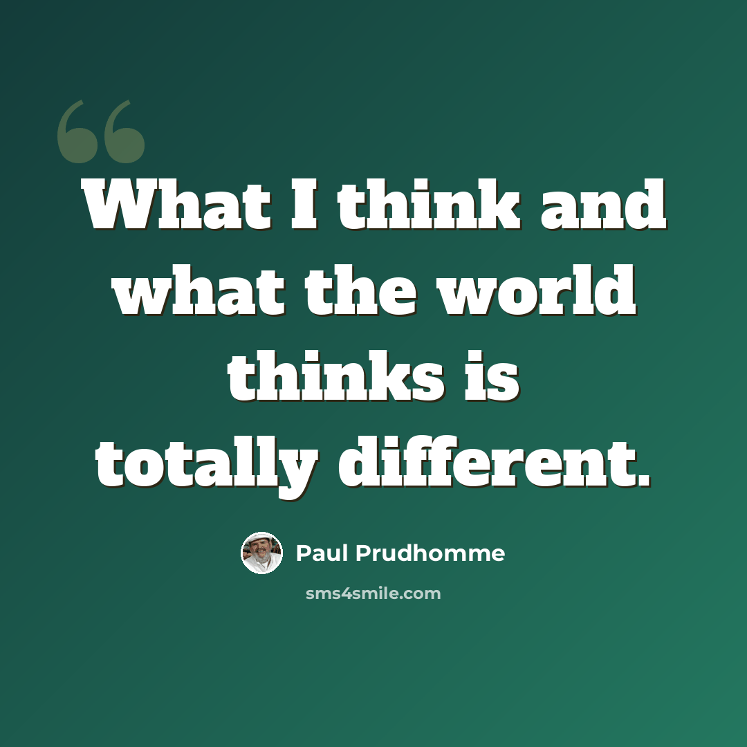 “What I think and what the world thinks is totally different.” quote by Paul Prudhomme