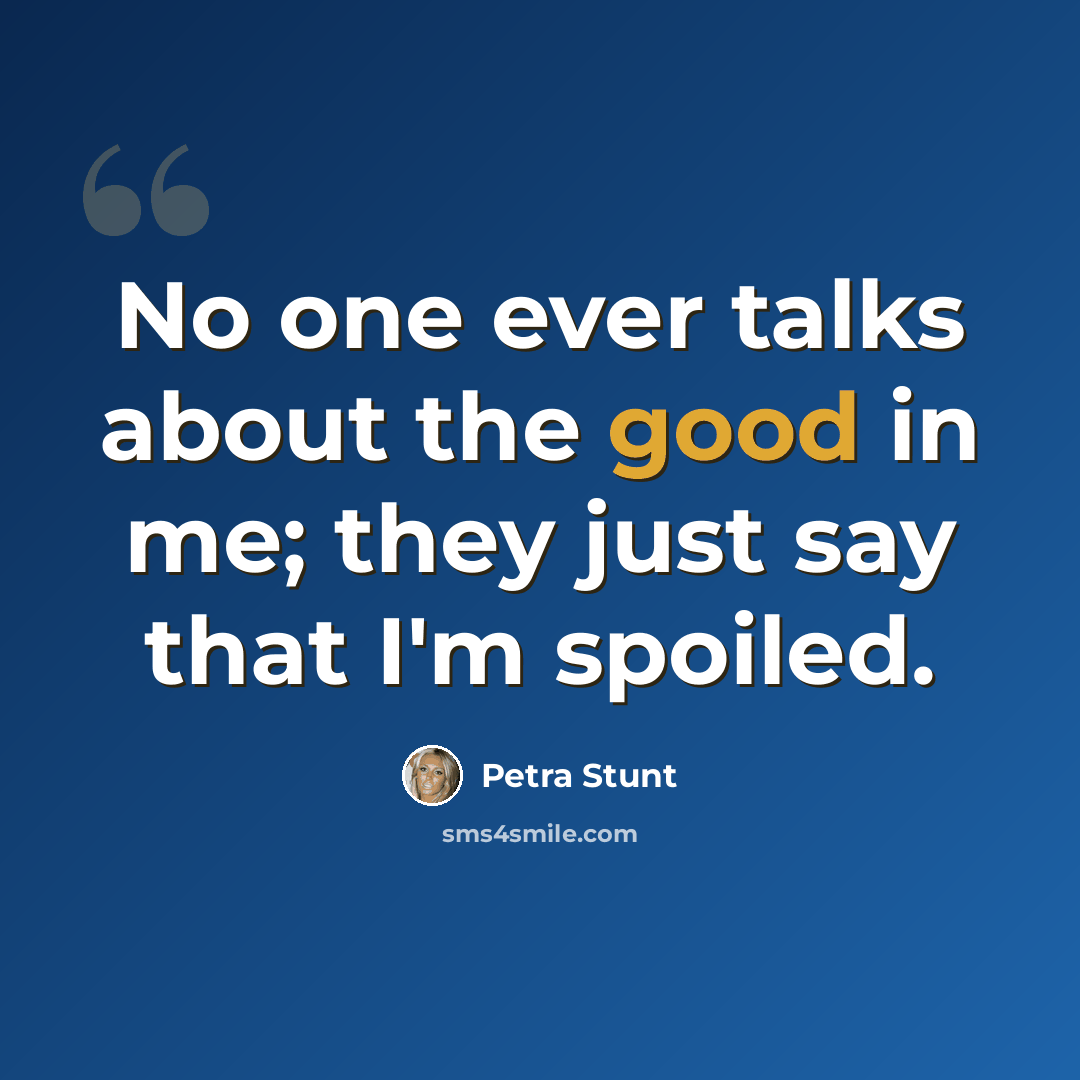 “No one ever talks about the good in me; they just say that I'm spoiled.” quote by Petra Stunt