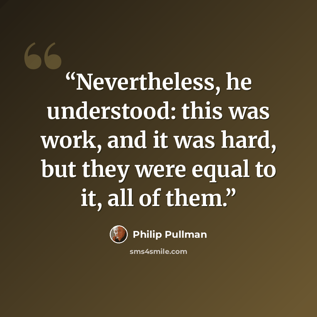 “Nevertheless, he understood: this was work, and it was hard, but they were equal to it, all of them.” quote by Philip Pullman