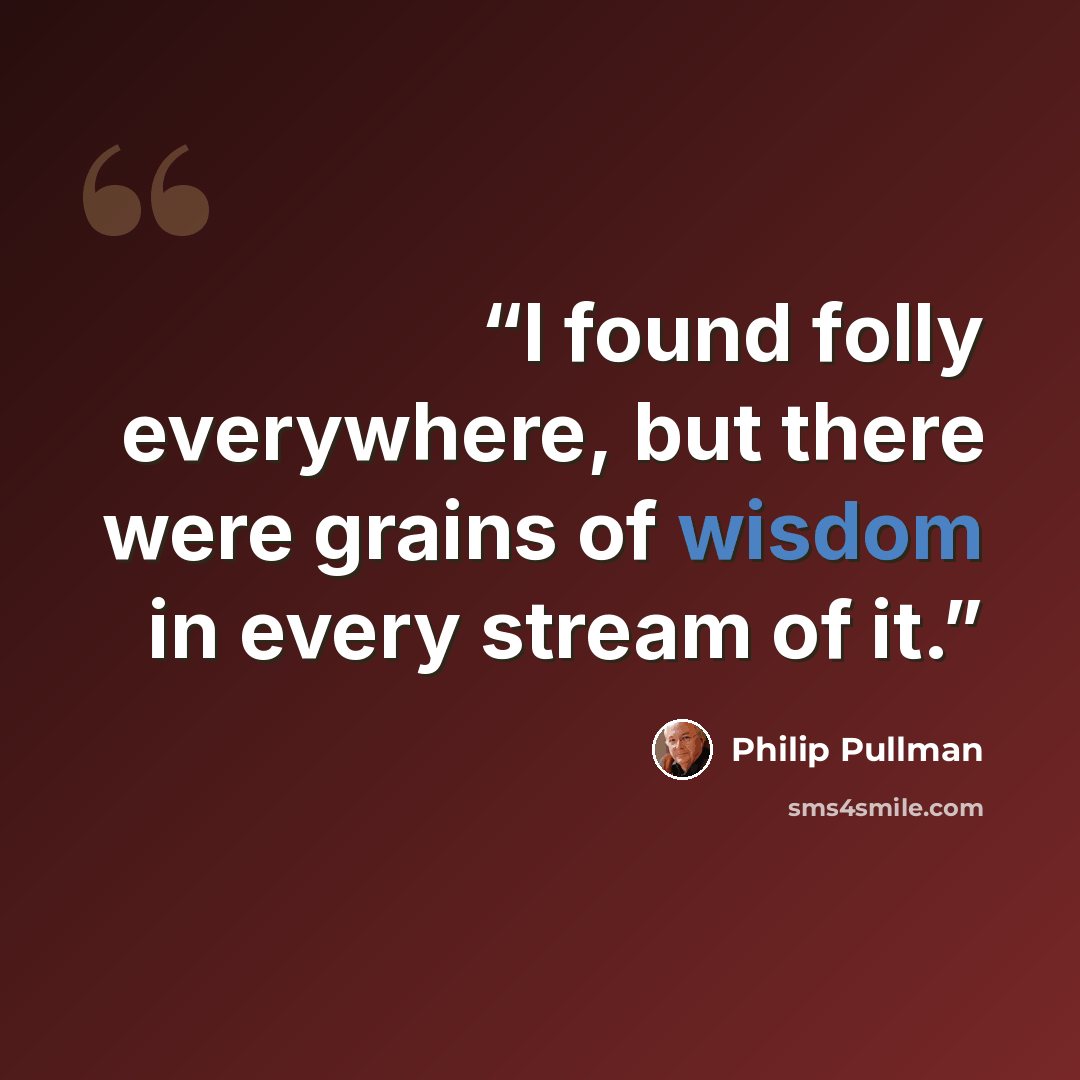 “I found folly everywhere, but there were grains of wisdom in every stream of it.” quote by Philip Pullman