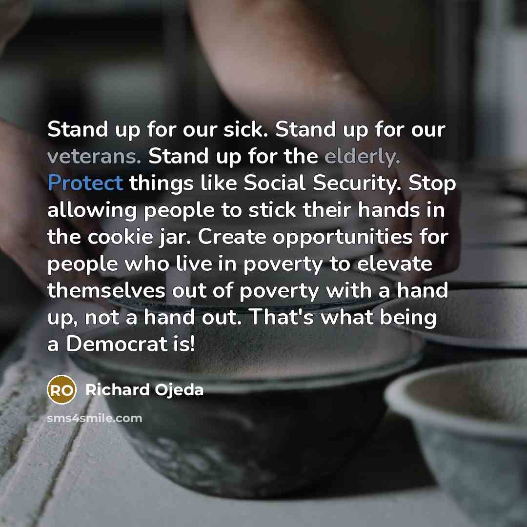 “Stand up for our sick. Stand up for our veterans. Stand up for the elderly. Protect things like Social Security. Stop allowing people to stick their hands in the cookie jar. Create opportunities for people who live in poverty to elevate themselves out of poverty with a hand up, not a hand out…” quote by Richard Ojeda