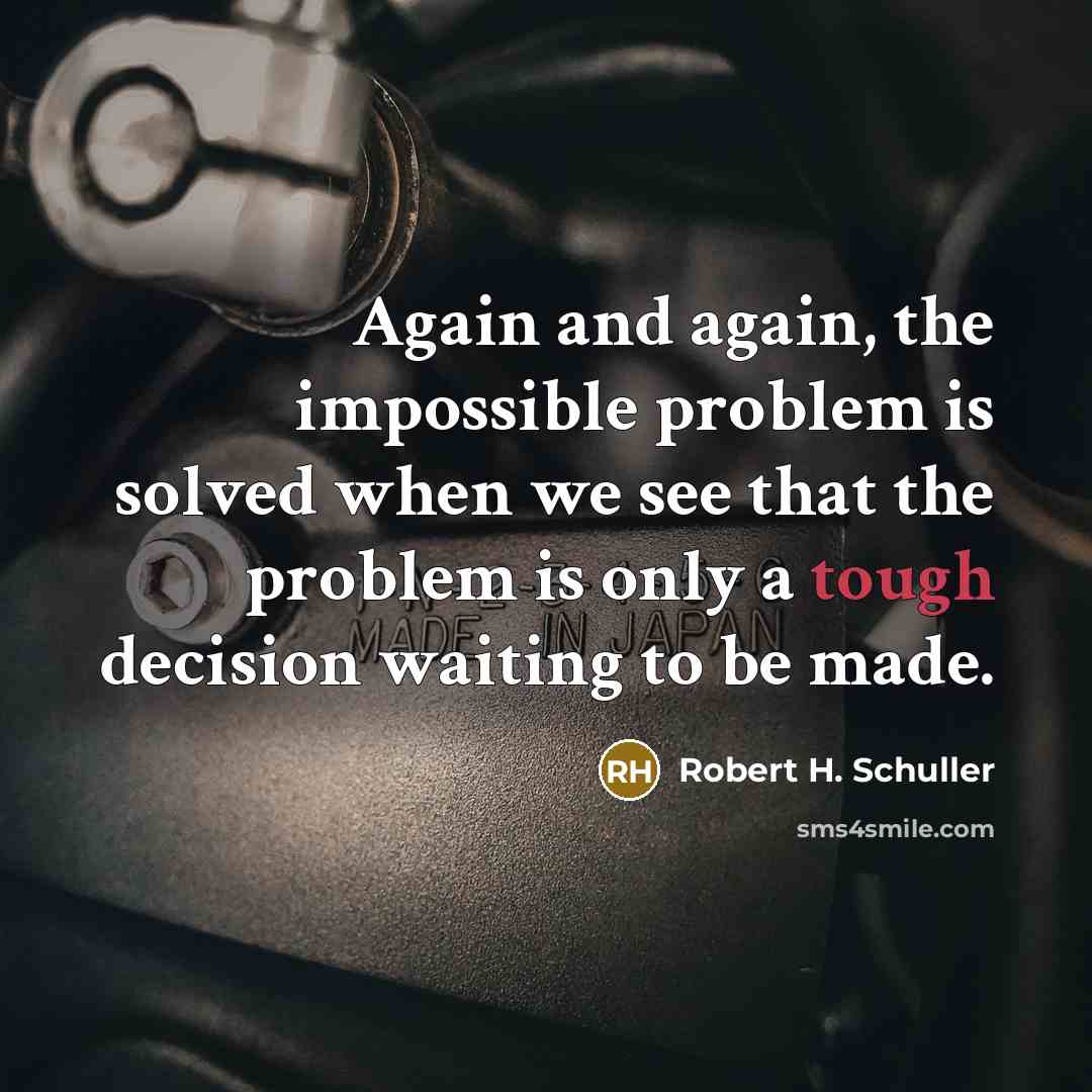 “Again and again, the impossible problem is solved when we see that the problem is only a tough decision waiting to be made.” quote by Robert H. Schuller